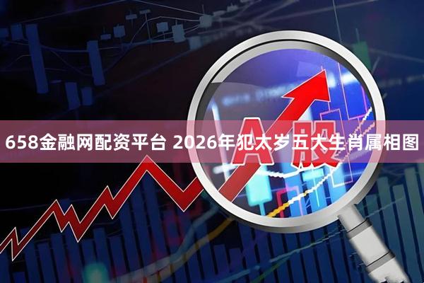 658金融网配资平台 2026年犯太岁五大生肖属相图
