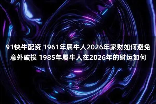 91快牛配资 1961年属牛人2026年家财如何避免意外破损 1985年属牛人在2026年的财运如何