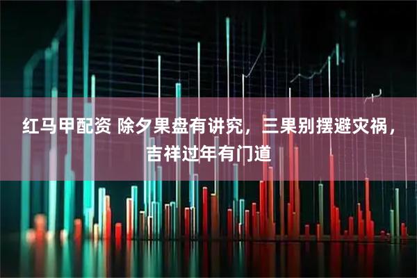 红马甲配资 除夕果盘有讲究，三果别摆避灾祸，吉祥过年有门道