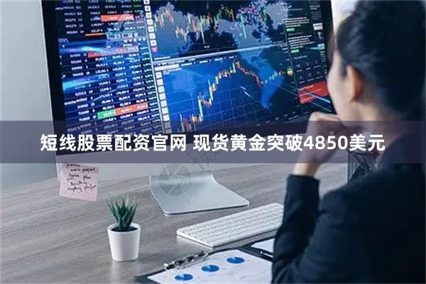 短线股票配资官网 现货黄金突破4850美元