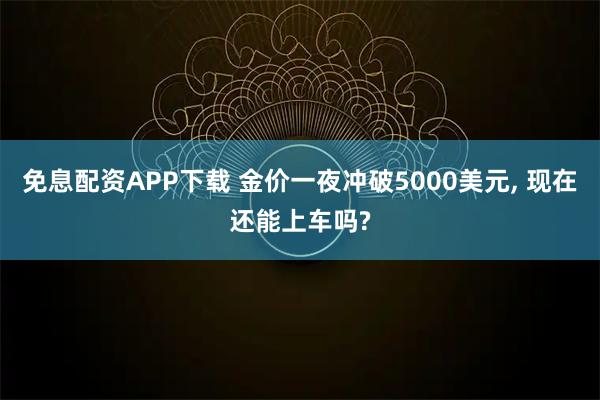 免息配资APP下载 金价一夜冲破5000美元, 现在还能上车吗?