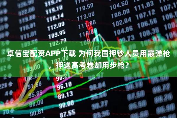 卓信宝配资APP下载 为何我国押钞人员用霰弹枪，押送高考卷却用步枪？