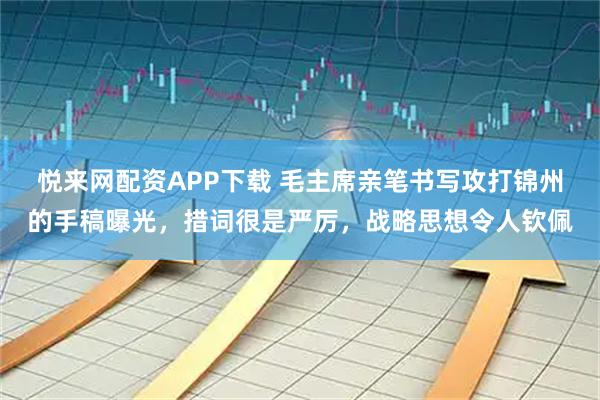 悦来网配资APP下载 毛主席亲笔书写攻打锦州的手稿曝光，措词很是严厉，战略思想令人钦佩
