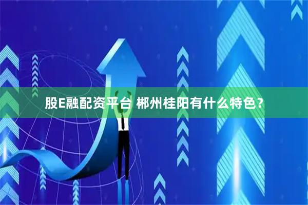 股E融配资平台 郴州桂阳有什么特色？