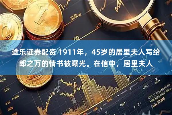 途乐证券配资 1911年，45岁的居里夫人写给郎之万的情书被曝光。在信中，居里夫人