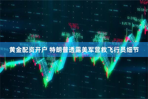 黄金配资开户 特朗普透露美军营救飞行员细节