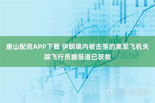 唐山配资APP下载 伊朗境内被击落的美军飞机失踪飞行员据报道已获救