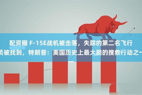 配资圈 F-15E战机被击落，失踪的第二名飞行员被找到，特朗普：美国历史上最大胆的搜救行动之一