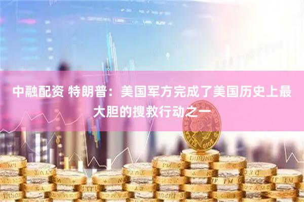 中融配资 特朗普：美国军方完成了美国历史上最大胆的搜救行动之一