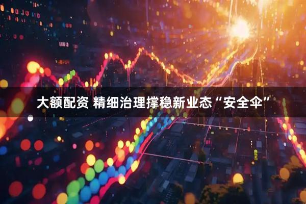 大额配资 精细治理撑稳新业态“安全伞”