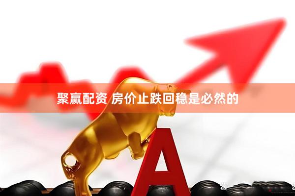 聚赢配资 房价止跌回稳是必然的