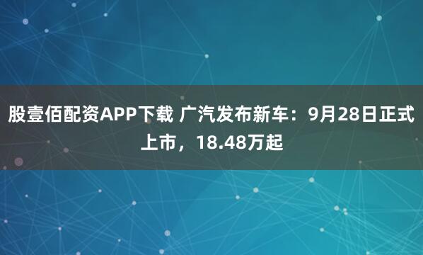 股壹佰配资APP下载 广汽发布新车：9月28日正式上市，18.48万起