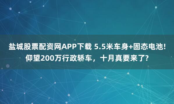 盐城股票配资网APP下载 5.5米车身+固态电池!仰望200万行政轿车，十月真要来了?